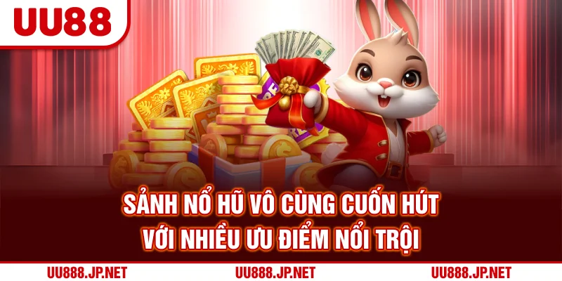 Sảnh nổ hũ vô cùng cuốn hút với nhiều ưu điểm nổi trội